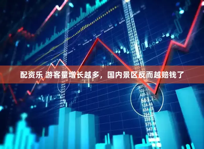 配资乐 游客量增长越多，国内景区反而越赔钱了
