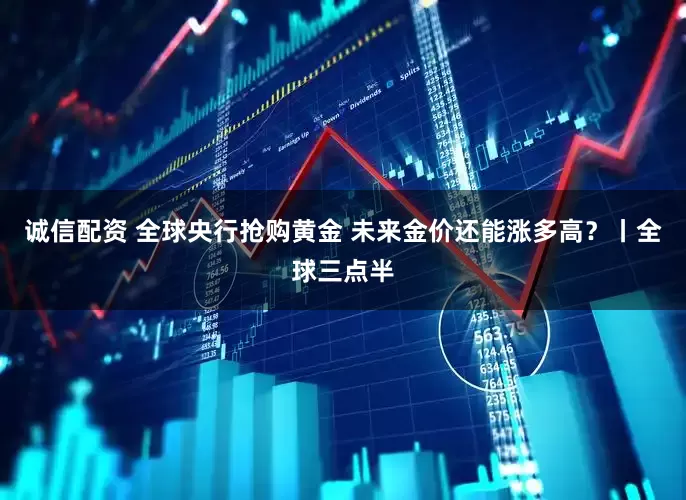 诚信配资 全球央行抢购黄金 未来金价还能涨多高?丨全球三点半