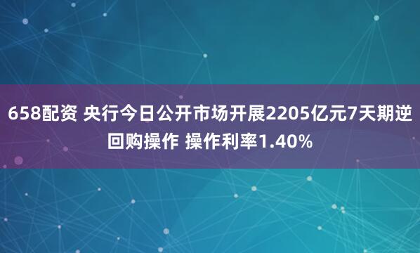 658配资 央行今日公开市场开展2205亿元7天期逆回购操作 操作利率1.40%