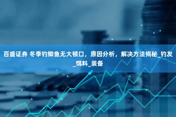百盛证券 冬季钓鲫鱼无大顿口，原因分析，解决方法揭秘_钓友_饵料_装备