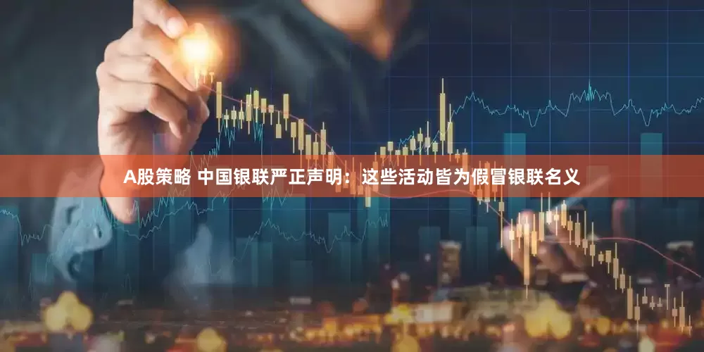 A股策略 中国银联严正声明：这些活动皆为假冒银联名义