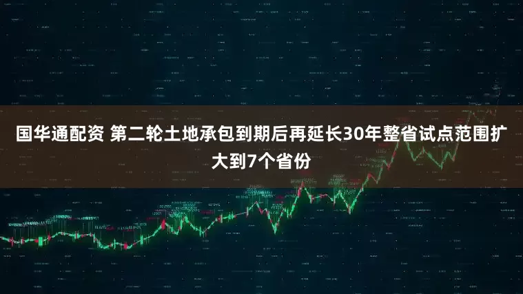 国华通配资 第二轮土地承包到期后再延长30年整省试点范围扩大到7个省份