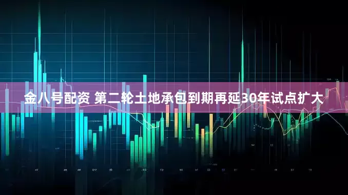 金八号配资 第二轮土地承包到期再延30年试点扩大