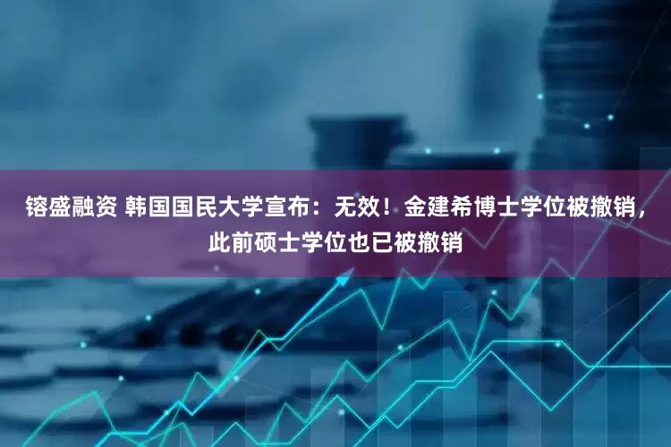 镕盛融资 韩国国民大学宣布：无效！金建希博士学位被撤销，此前硕士学位也已被撤销