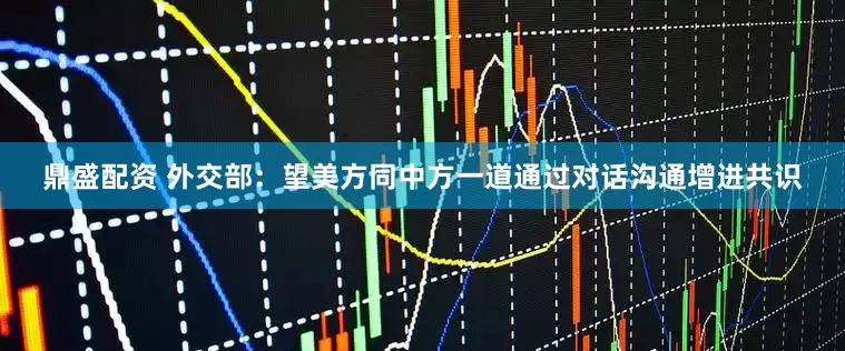 鼎盛配资 外交部：望美方同中方一道通过对话沟通增进共识