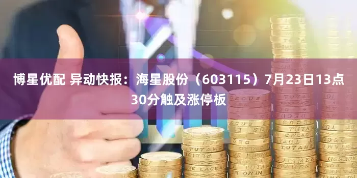 博星优配 异动快报：海星股份（603115）7月23日13点30分触及涨停板