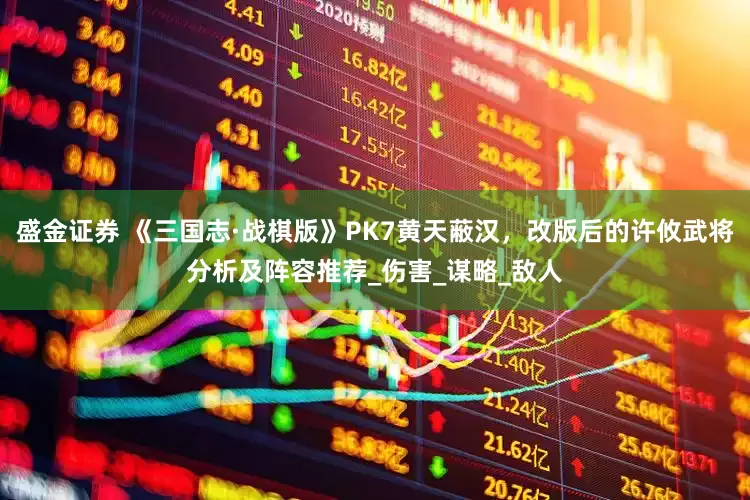 盛金证券 《三国志·战棋版》PK7黄天蔽汉，改版后的许攸武将分析及阵容推荐_伤害_谋略_敌人