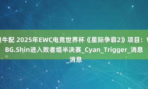 股牛配 2025年EWC电竞世界杯《星际争霸2》项目：WBG.Shin进入败者组半决赛_Cyan_Trigger_消息