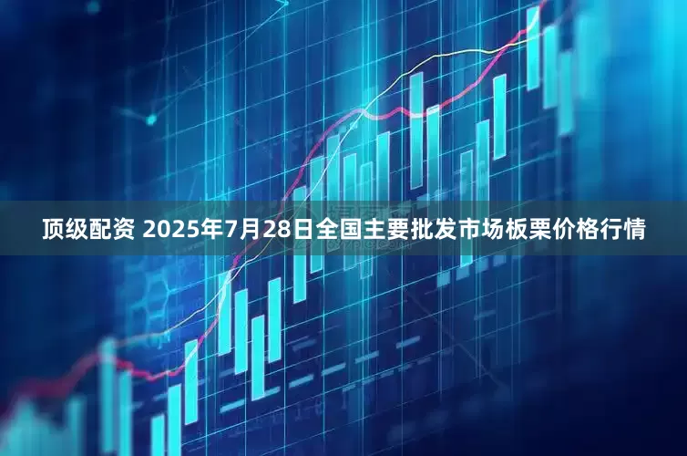 顶级配资 2025年7月28日全国主要批发市场板栗价格行情