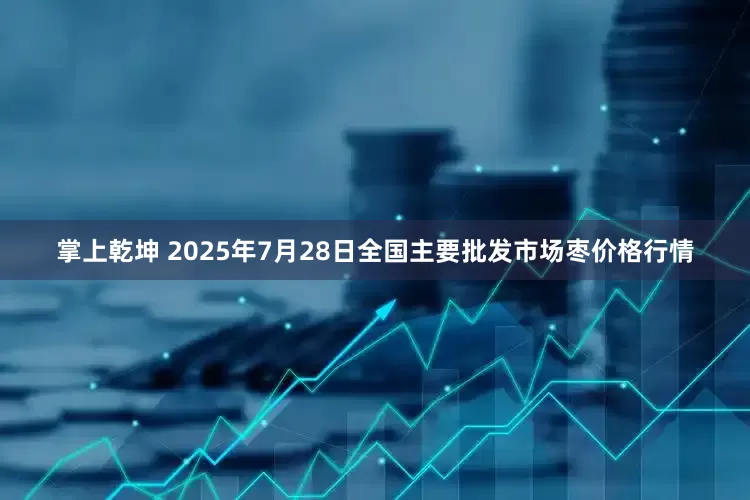 掌上乾坤 2025年7月28日全国主要批发市场枣价格行情