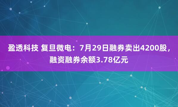 盈透科技 复旦微电：7月29日融券卖出4200股，融资融券余额3.78亿元