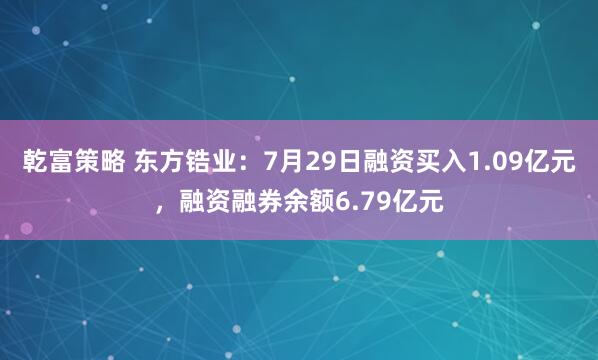 乾富策略 东方锆业：7月29日融资买入1.09亿元，融资融券余额6.79亿元