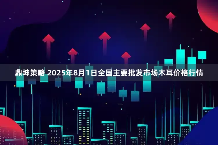 鼎坤策略 2025年8月1日全国主要批发市场木耳价格行情