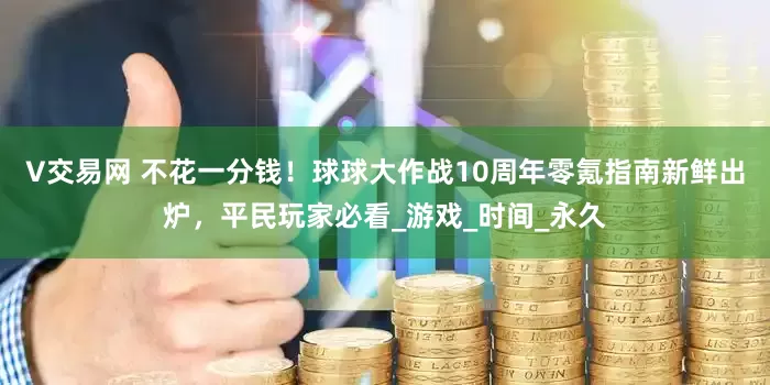 V交易网 不花一分钱！球球大作战10周年零氪指南新鲜出炉，平民玩家必看_游戏_时间_永久