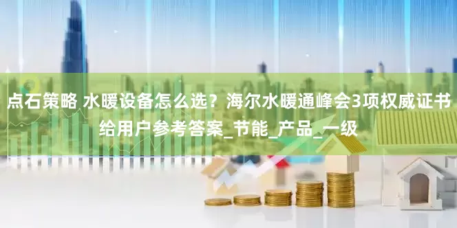 点石策略 水暖设备怎么选？海尔水暖通峰会3项权威证书给用户参考答案_节能_产品_一级
