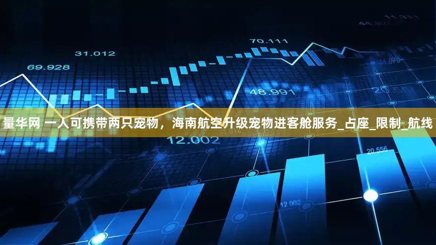 量华网 一人可携带两只宠物，海南航空升级宠物进客舱服务_占座_限制_航线