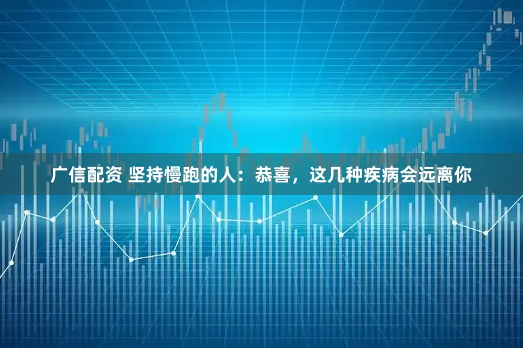 广信配资 坚持慢跑的人：恭喜，这几种疾病会远离你