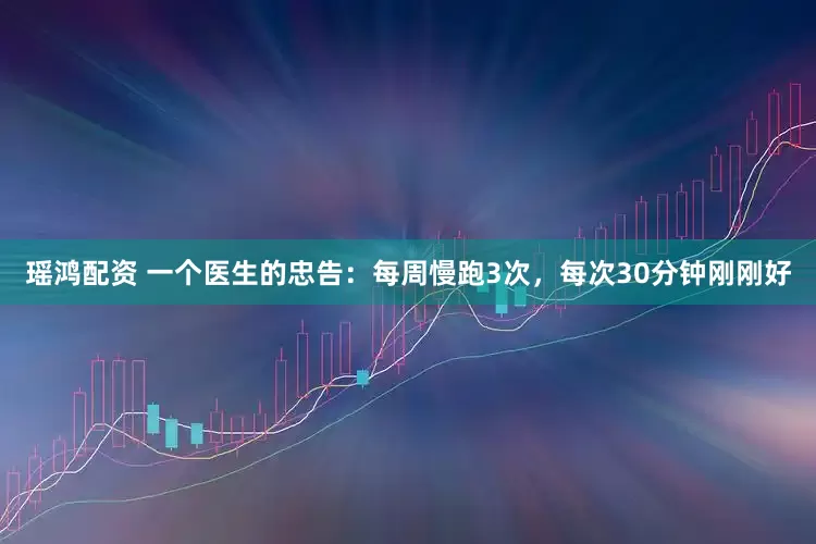 瑶鸿配资 一个医生的忠告：每周慢跑3次，每次30分钟刚刚好