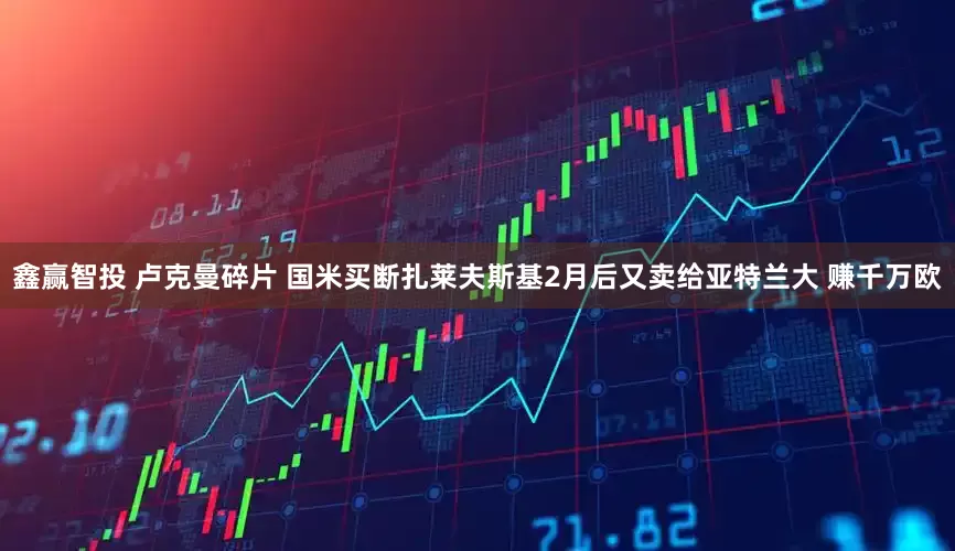 鑫赢智投 卢克曼碎片 国米买断扎莱夫斯基2月后又卖给亚特兰大 赚千万欧