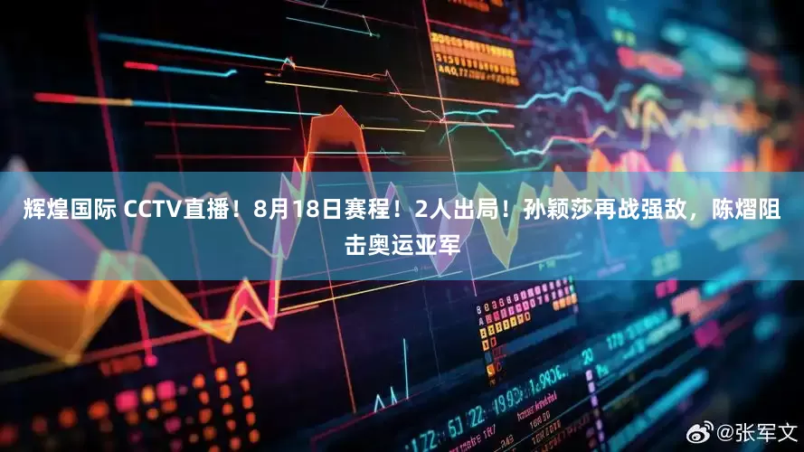 辉煌国际 CCTV直播！8月18日赛程！2人出局！孙颖莎再战强敌，陈熠阻击奥运亚军