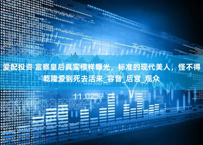 爱配投资 富察皇后真实模样曝光，标准的现代美人，怪不得乾隆爱到死去活来_容音_后宫_观众