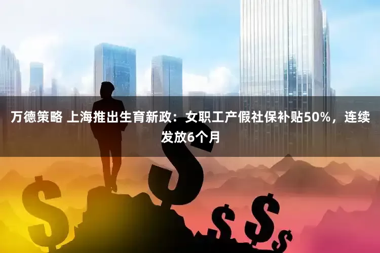 万德策略 上海推出生育新政：女职工产假社保补贴50%，连续发放6个月