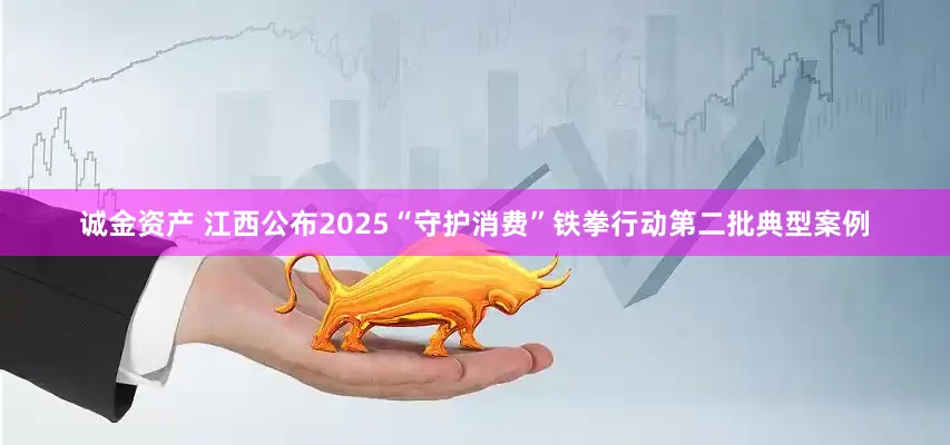 诚金资产 江西公布2025“守护消费”铁拳行动第二批典型案例