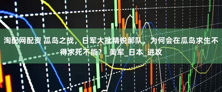 淘配网配资 瓜岛之战，日军大批精锐部队，为何会在瓜岛求生不得求死不能？_美军_日本_进攻