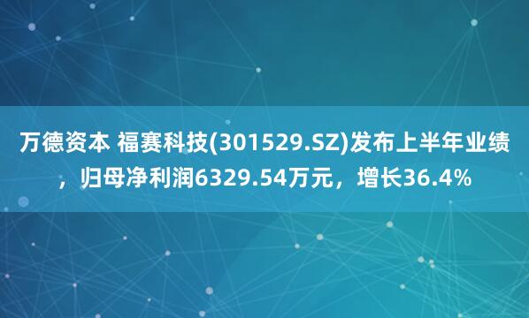 万德资本 福赛科技(301529.SZ)发布上半年业绩，归母净利润6329.54万元，增长36.4%