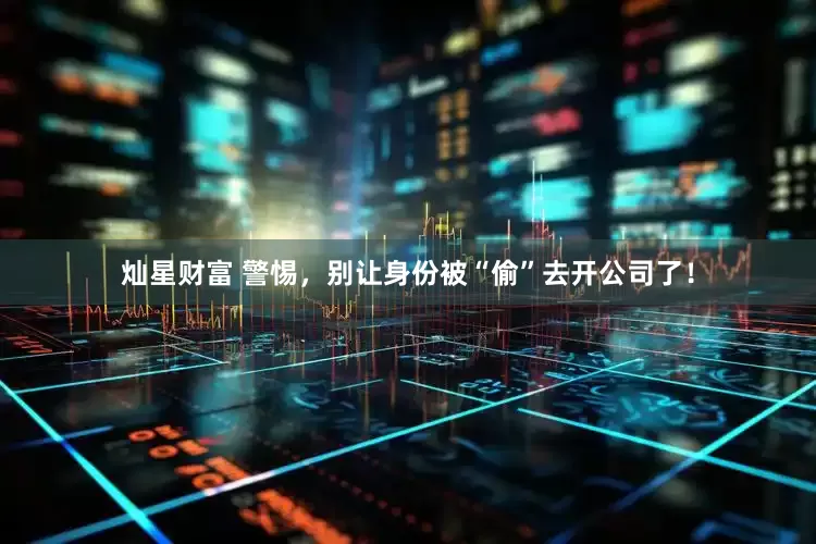 灿星财富 警惕，别让身份被“偷”去开公司了！
