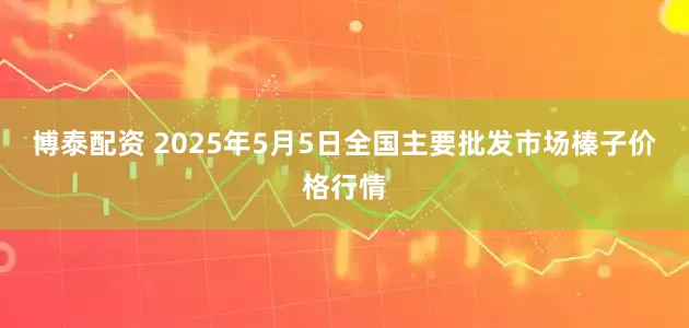 博泰配资 2025年5月5日全国主要批发市场榛子价格行情