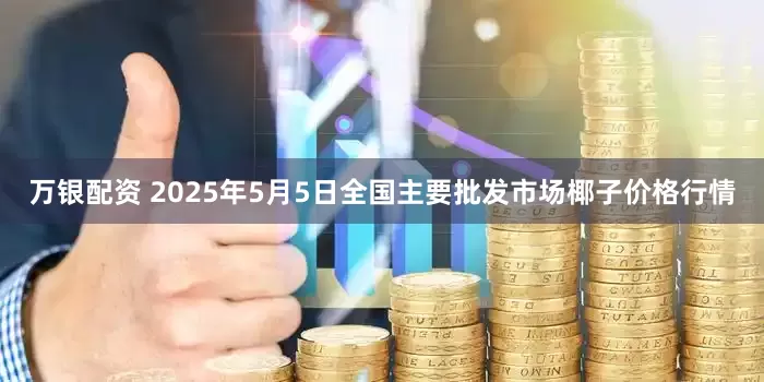 万银配资 2025年5月5日全国主要批发市场椰子价格行情