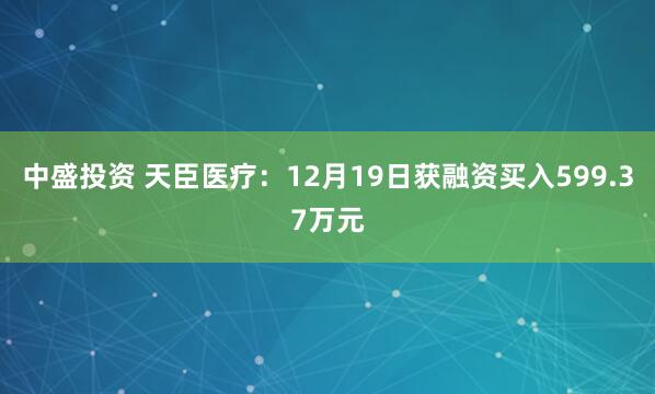 中盛投资 天臣医疗：12月19日获融资买入599.37万元