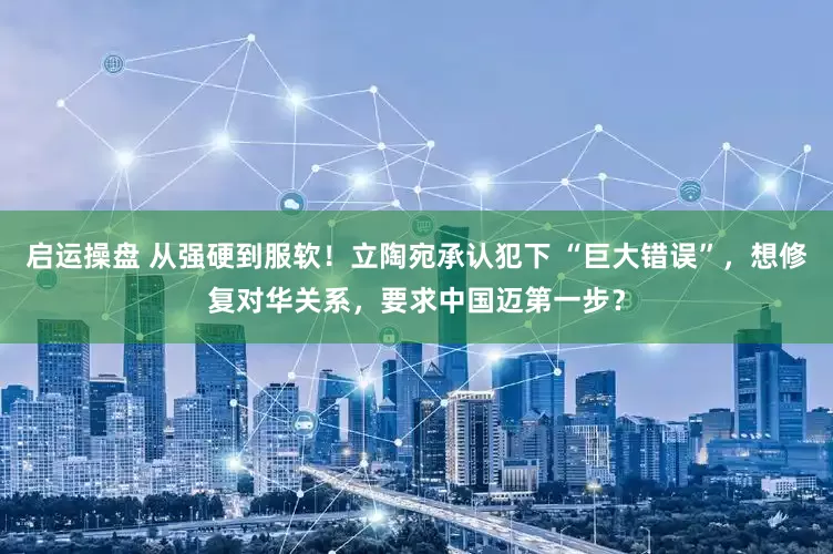 启运操盘 从强硬到服软！立陶宛承认犯下 “巨大错误”，想修复对华关系，要求中国迈第一步？