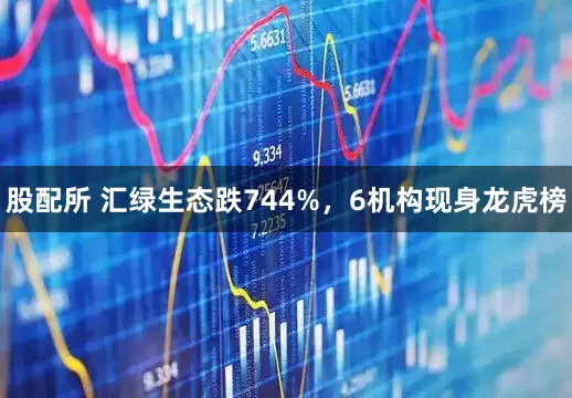 股配所 汇绿生态跌744%，6机构现身龙虎榜