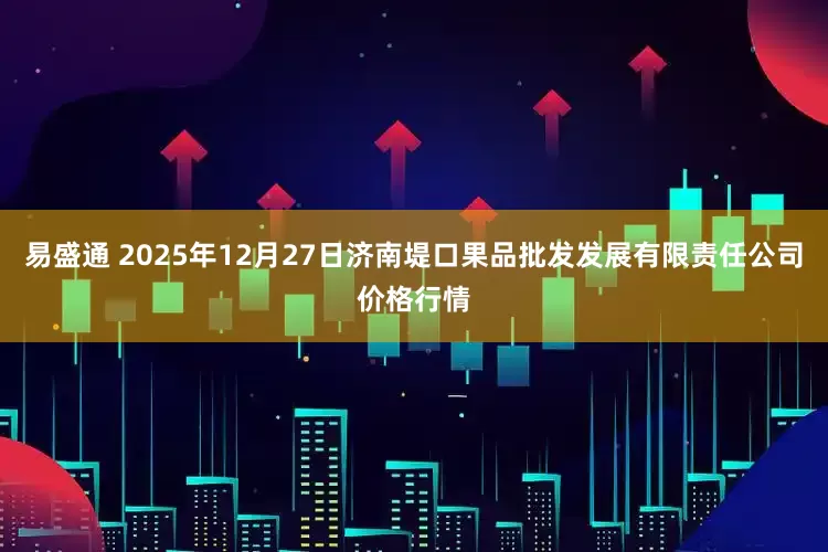易盛通 2025年12月27日济南堤口果品批发发展有限责任公司价格行情