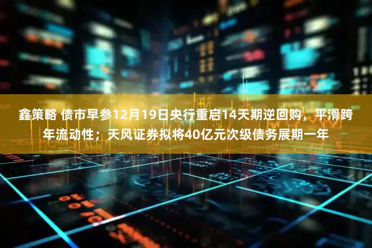 鑫策略 债市早参12月19日央行重启14天期逆回购，平滑跨年流动性；天风证券拟将40亿元次级债务展期一年
