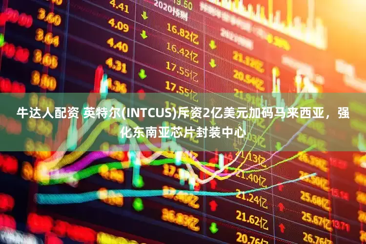 牛达人配资 英特尔(INTCUS)斥资2亿美元加码马来西亚，强化东南亚芯片封装中心