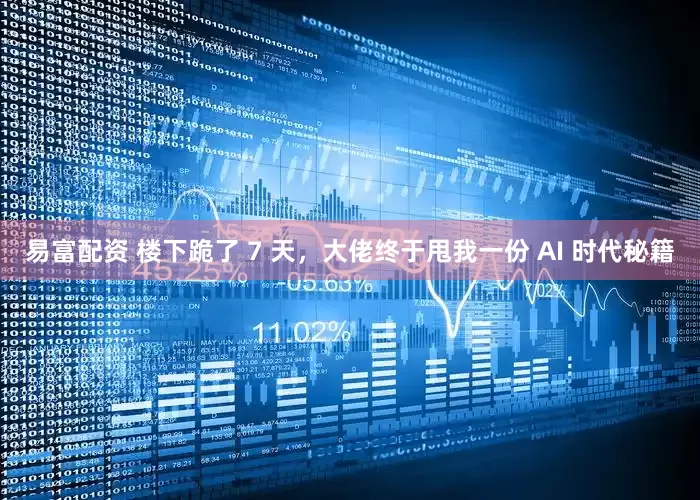 易富配资 楼下跪了 7 天，大佬终于甩我一份 AI 时代秘籍