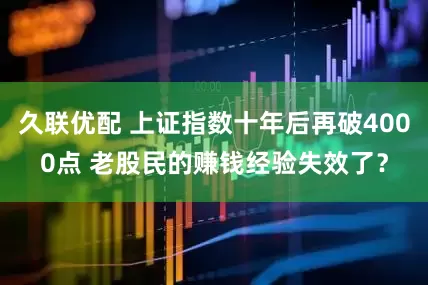 久联优配 上证指数十年后再破4000点 老股民的赚钱经验失效了?