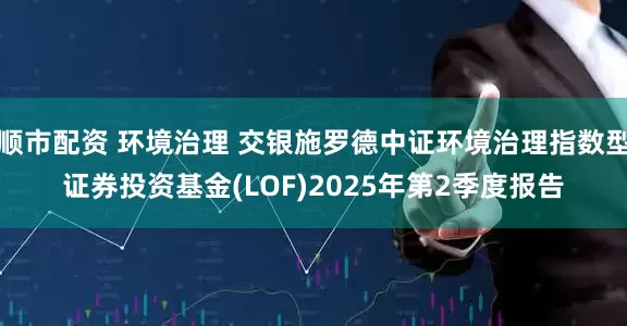 顺市配资 环境治理 交银施罗德中证环境治理指数型证券投资基金(LOF)2025年第2季度报告