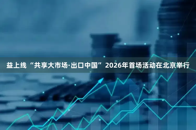 益上线 “共享大市场·出口中国” 2026年首场活动在北京举行